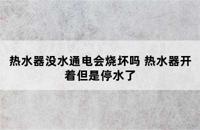 热水器没水通电会烧坏吗 热水器开着但是停水了